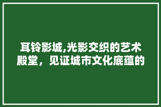 耳铃影城,光影交织的艺术殿堂，见证城市文化底蕴的辉煌