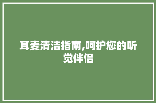 耳麦清洁指南,呵护您的听觉伴侣 耳麦清洁指南,呵护您的听觉伴侣