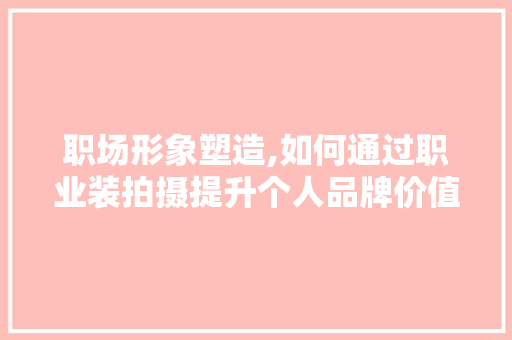 职场形象塑造,如何通过职业装拍摄提升个人品牌价值