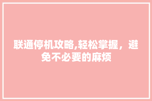 联通停机攻略,轻松掌握，避免不必要的麻烦