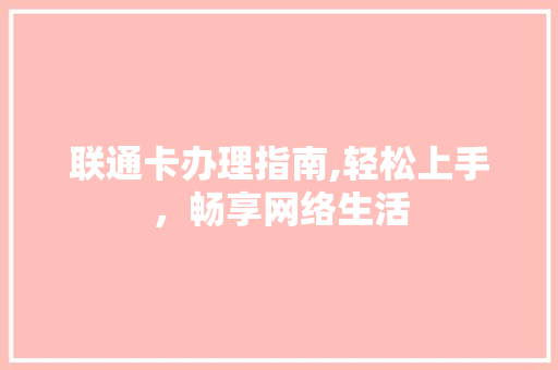 联通卡办理指南,轻松上手，畅享网络生活