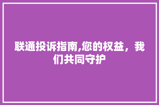 联通投诉指南,您的权益，我们共同守护