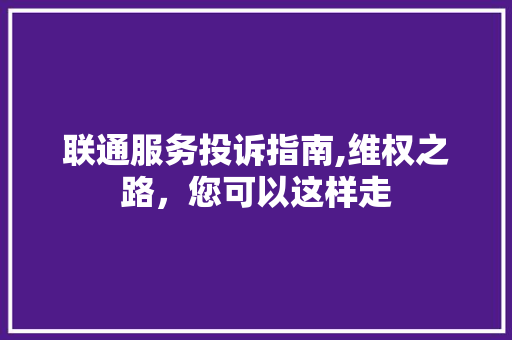 联通服务投诉指南,维权之路，您可以这样走