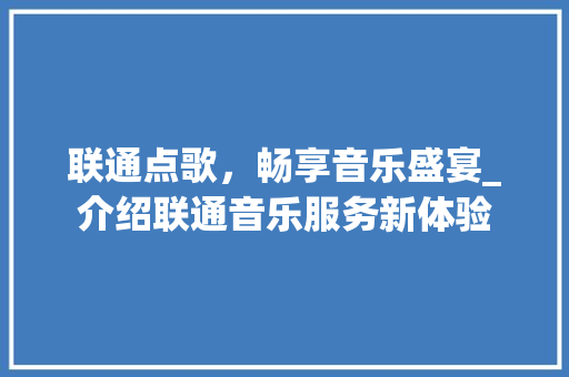 联通点歌，畅享音乐盛宴_介绍联通音乐服务新体验