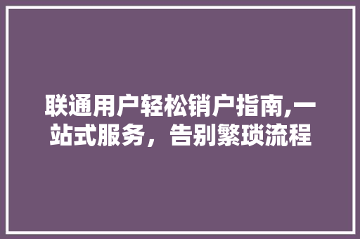 联通用户轻松销户指南,一站式服务，告别繁琐流程
