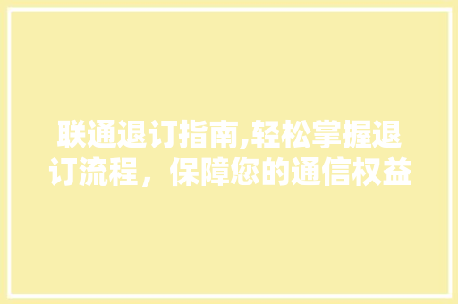 联通退订指南,轻松掌握退订流程，保障您的通信权益