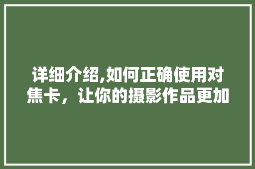 详细介绍,如何正确使用对焦卡，让你的摄影作品更加精彩