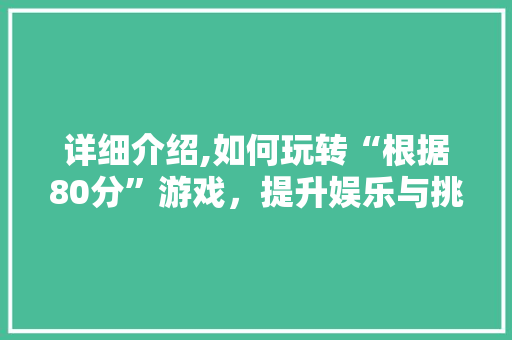 详细介绍,如何玩转“根据80分”游戏，提升娱乐与挑战双重体验