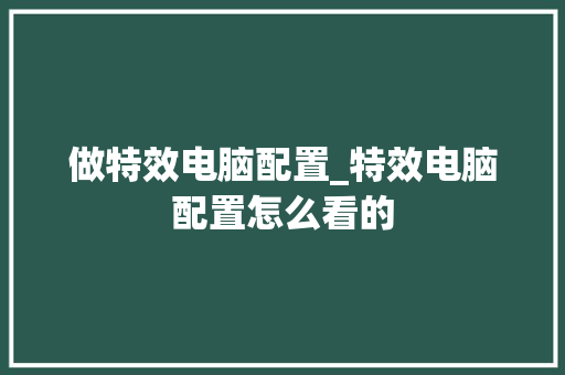 做特效电脑配置_特效电脑配置怎么看的