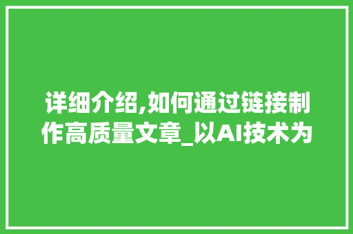 详细介绍,如何通过链接制作高质量文章_以AI技术为例