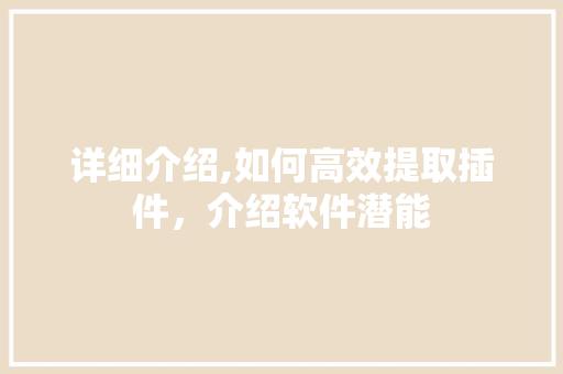详细介绍,如何高效提取插件,介绍软件潜能 详细介绍,如何高效提取插件,介绍软件潜能