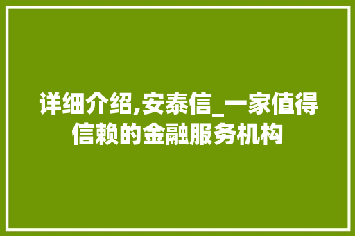 详细介绍,安泰信_一家值得信赖的金融服务机构