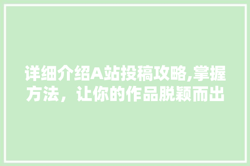 详细介绍A站投稿攻略,掌握方法，让你的作品脱颖而出
