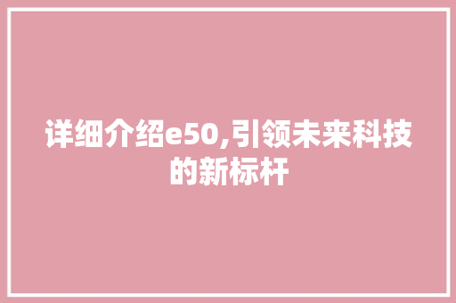 详细介绍e50,引领未来科技的新标杆