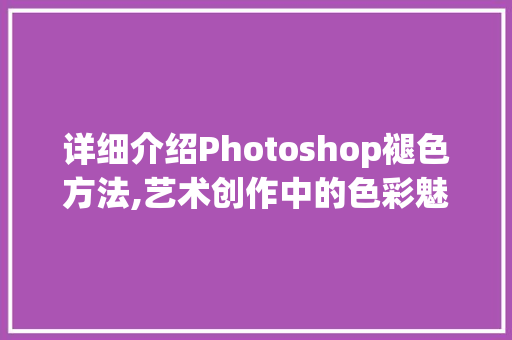 详细介绍Photoshop褪色方法,艺术创作中的色彩魅力