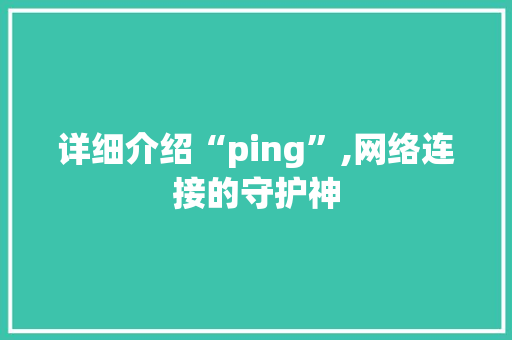 详细介绍“ping”,网络连接的守护神 详细介绍“ping”,网络连接的守护神