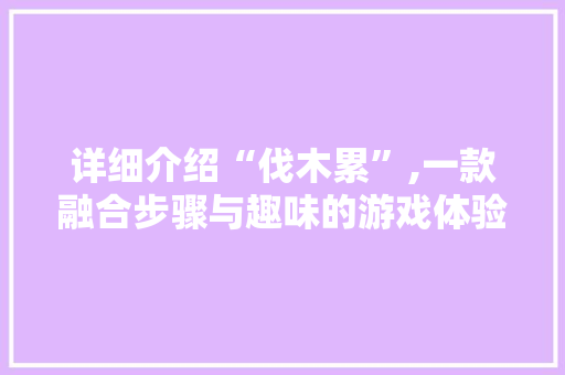 详细介绍“伐木累”,一款融合步骤与趣味的游戏体验 操作系统