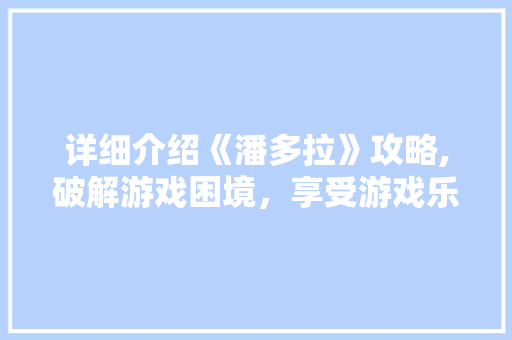 详细介绍《潘多拉》攻略,破解游戏困境，享受游戏乐趣