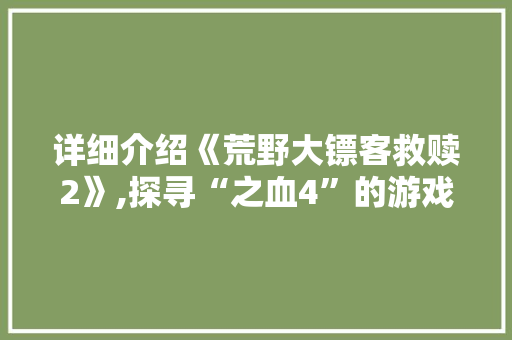 详细介绍《荒野大镖客救赎2》,探寻“之血4”的游戏魅力