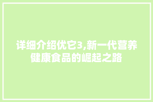 详细介绍优它3,新一代营养健康食品的崛起之路