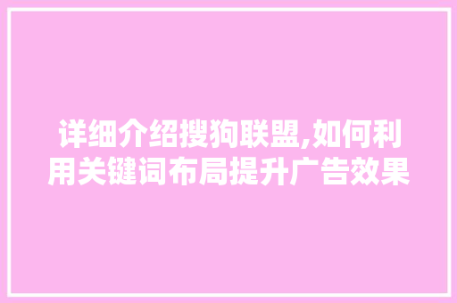 详细介绍搜狗联盟,如何利用关键词布局提升广告效果 网络技术 详细介绍搜狗联盟,如何利用关键词布局提升广告效果 网络技术