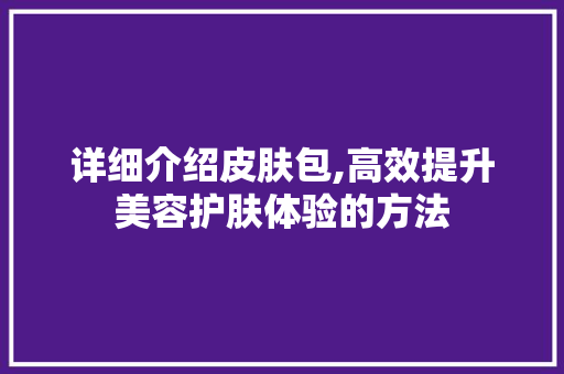 详细介绍皮肤包,高效提升美容护肤体验的方法 操作系统
