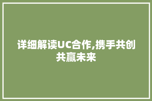 详细解读UC合作,携手共创共赢未来