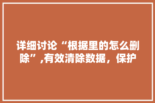 详细讨论“根据里的怎么删除”,有效清除数据，保护个人隐私 电脑故障维修