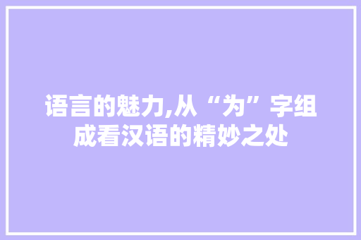 语言的魅力,从“为”字组成看汉语的精妙之处