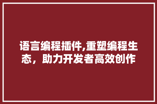 语言编程插件,重塑编程生态，助力开发者高效创作 网络技术