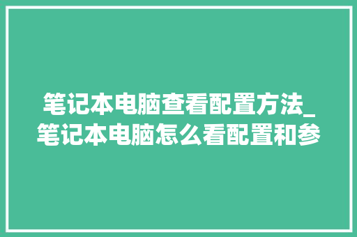 笔记本电脑查看配置方法_笔记本电脑怎么看配置和参数 电脑配置