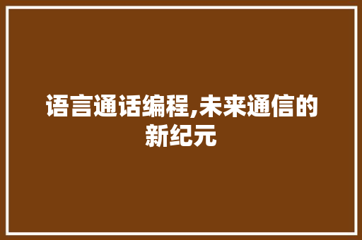 语言通话编程,未来通信的新纪元