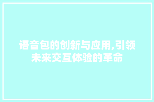 语音包的创新与应用,引领未来交互体验的革命