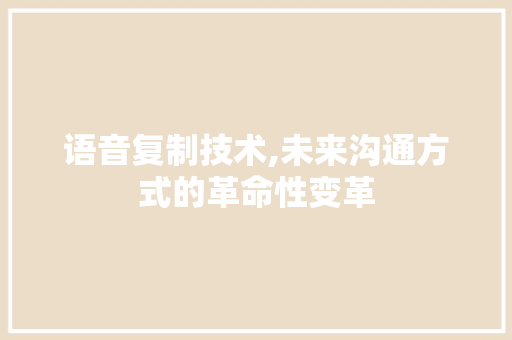 语音复制技术,未来沟通方式的革命性变革