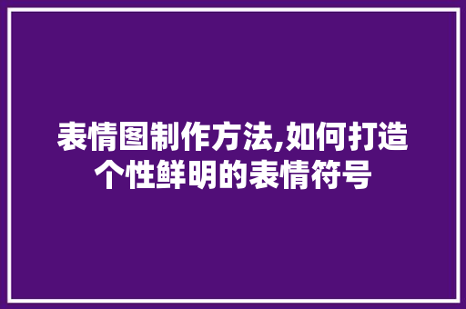 表情图制作方法,如何打造个性鲜明的表情符号 表情图制作方法,如何打造个性鲜明的表情符号