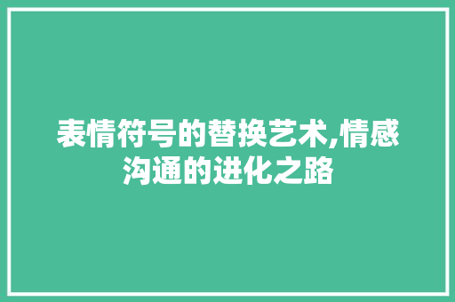 表情符号的替换艺术,情感沟通的进化之路 表情符号的替换艺术,情感沟通的进化之路