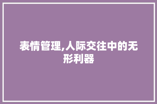 表情管理,人际交往中的无形利器 表情管理,人际交往中的无形利器