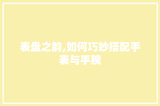 表盘之韵,如何巧妙搭配手表与手腕