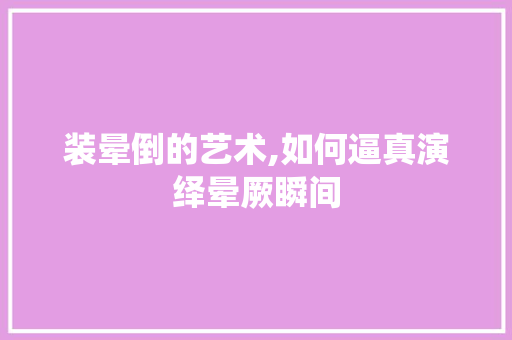装晕倒的艺术,如何逼真演绎晕厥瞬间 编程语言