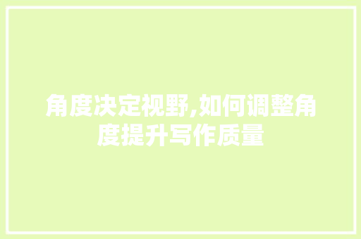 角度决定视野,如何调整角度提升写作质量 编程语言