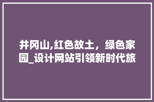 井冈山,红色故土，绿色家园_设计网站引领新时代旅游发展 井冈山,红色故土，绿色家园_设计网站引领新时代旅游发展 编程语言