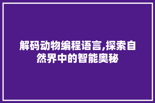 解码动物编程语言,探索自然界中的智能奥秘 电脑基础