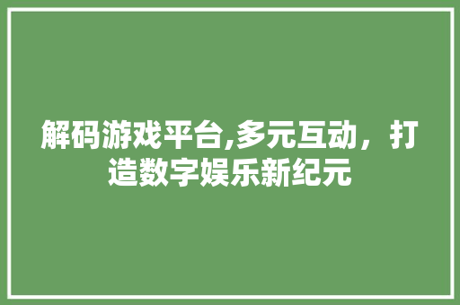 解码游戏平台,多元互动，打造数字娱乐新纪元 网络技术