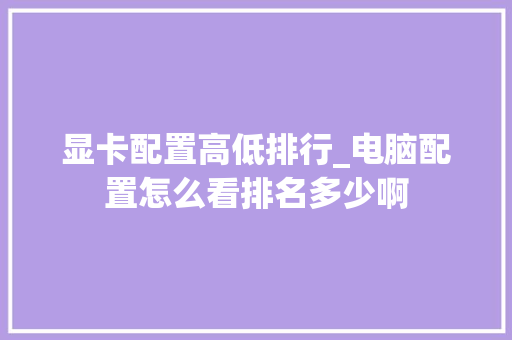 显卡配置高低排行_电脑配置怎么看排名多少啊 电脑配置