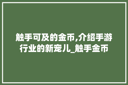 触手可及的金币,介绍手游行业的新宠儿_触手金币 操作系统 触手可及的金币,介绍手游行业的新宠儿_触手金币 操作系统