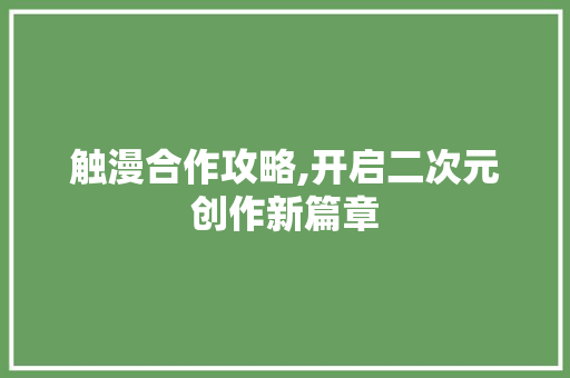 触漫合作攻略,开启二次元创作新篇章