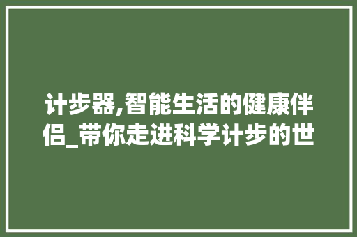 计步器,智能生活的健康伴侣_带你走进科学计步的世界