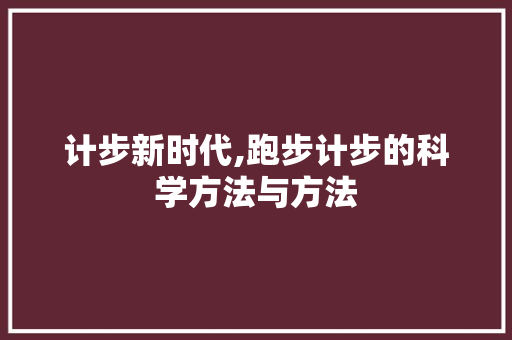 计步新时代,跑步计步的科学方法与方法 计步新时代,跑步计步的科学方法与方法