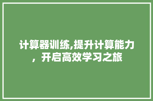 计算器训练,提升计算能力,开启高效学习之旅 计算器训练,提升计算能力,开启高效学习之旅