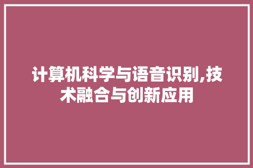 计算机科学与语音识别,技术融合与创新应用 计算机科学与语音识别,技术融合与创新应用